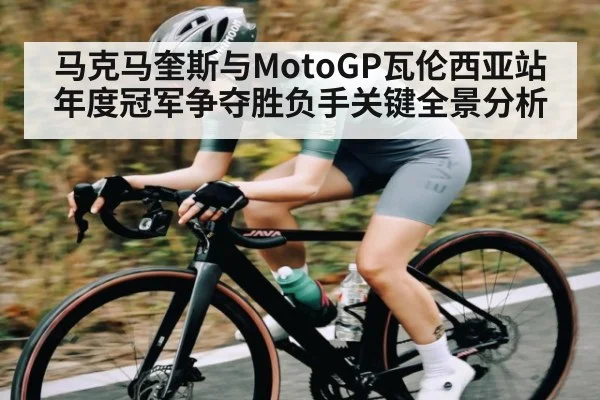 马克马奎斯与MotoGP瓦伦西亚站年度冠军争夺胜负手关键全景分析