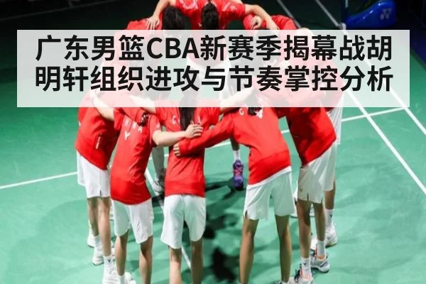 广东男篮CBA新赛季揭幕战胡明轩组织进攻与节奏掌控分析